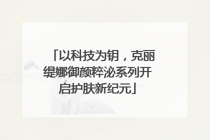以科技为钥，克丽缇娜御颜粹泌系列开启护肤新纪元