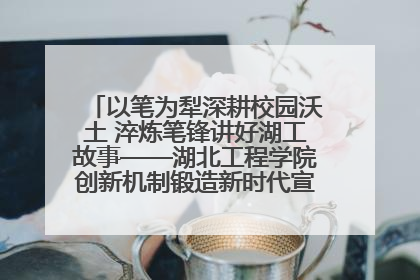以笔为犁深耕校园沃土 淬炼笔锋讲好湖工故事——湖北工程学院创新机制锻造新时代宣传“轻骑兵”