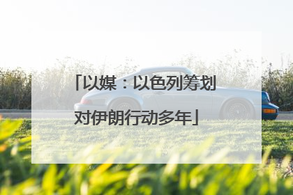 以媒：以色列筹划对伊朗行动多年