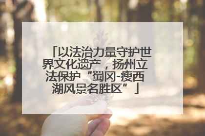 以法治力量守护世界文化遗产，扬州立法保护“蜀冈-瘦西湖风景名胜区”
