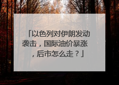 以色列对伊朗发动袭击，国际油价暴涨，后市怎么走？