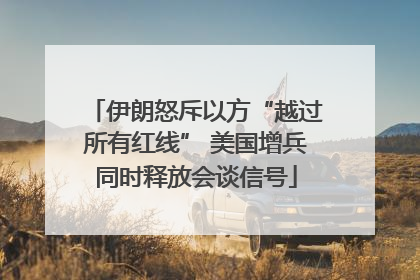 伊朗怒斥以方“越过所有红线” 美国增兵同时释放会谈信号