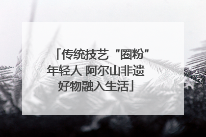 传统技艺“圈粉”年轻人 阿尔山非遗好物融入生活