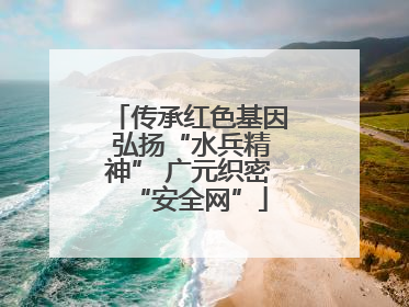 传承红色基因 弘扬“水兵精神” 广元织密“安全网”