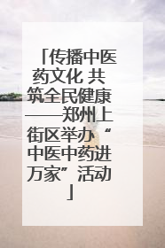 传播中医药文化 共筑全民健康——郑州上街区举办“中医中药进万家”活动