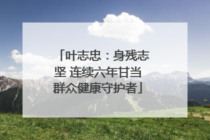 叶志忠：身残志坚 连续六年甘当群众健康守护者