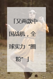 又两款中国战机，全球实力“圈粉”