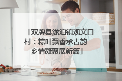 双牌县泷泊镇观文口村：粽叶飘香承古韵 乡情凝聚展新篇