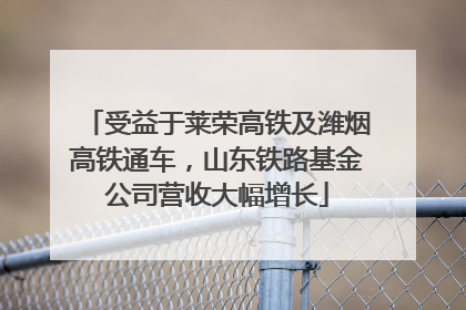 受益于莱荣高铁及潍烟高铁通车，山东铁路基金公司营收大幅增长
