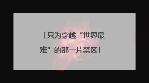 只为穿越“世界最难”的那一片禁区