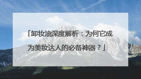 卸妆油深度解析：为何它成为美妆达人的必备神器？
