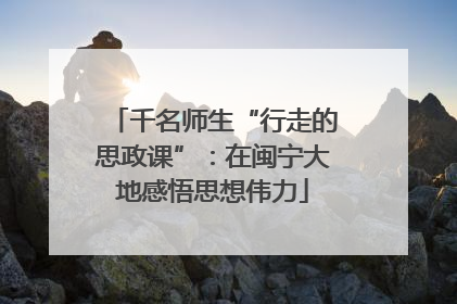 千名师生“行走的思政课”：在闽宁大地感悟思想伟力