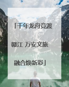 千年龙舟竞渡赣江 万安文旅融合焕新彩