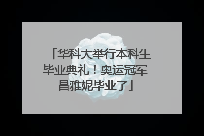 华科大举行本科生毕业典礼！奥运冠军昌雅妮毕业了