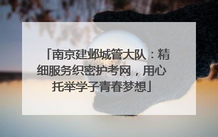 南京建邺城管大队：精细服务织密护考网，用心托举学子青春梦想
