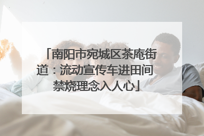 南阳市宛城区茶庵街道：流动宣传车进田间 禁烧理念入人心