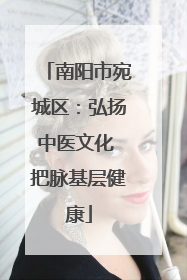 南阳市宛城区：弘扬中医文化 把脉基层健康