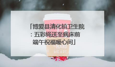 博爱县清化镇卫生院：五彩绳送至病床前 端午祝福暖心间