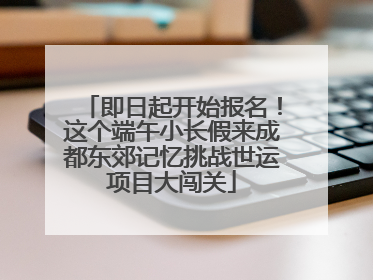 即日起开始报名！这个端午小长假来成都东郊记忆挑战世运项目大闯关