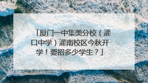 厦门一中集美分校（灌口中学）灌南校区今秋开学！要招多少学生？