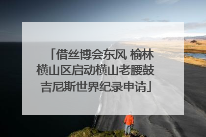 借丝博会东风 榆林横山区启动横山老腰鼓吉尼斯世界纪录申请