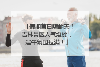 假期首日嗨翻天！吉林景区人气爆棚，端午氛围拉满！