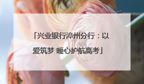 兴业银行漳州分行：以爱筑梦 暖心护航高考