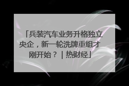 兵装汽车业务升格独立央企，新一轮洗牌重组才刚开始？｜热财经