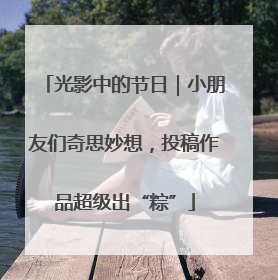 光影中的节日｜小朋友们奇思妙想，投稿作品超级出“粽”