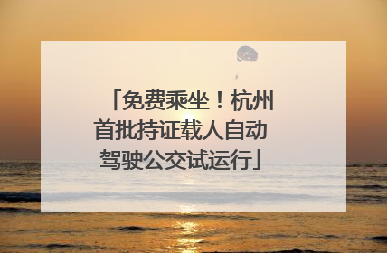 免费乘坐！杭州首批持证载人自动驾驶公交试运行