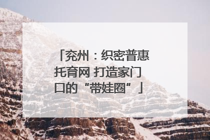 兖州：织密普惠托育网 打造家门口的“带娃圈”