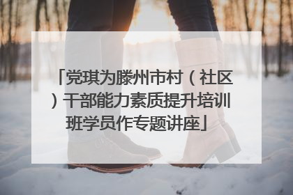 党琪为滕州市村（社区）干部能力素质提升培训班学员作专题讲座