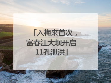 入梅来首次，富春江大坝开启11孔泄洪