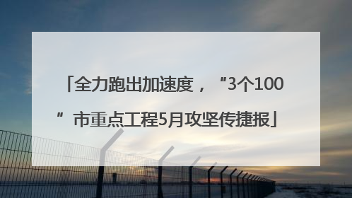 全力跑出加速度，“3个100”市重点工程5月攻坚传捷报
