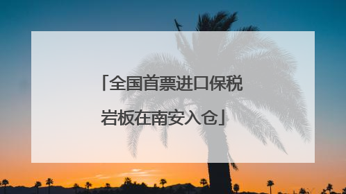 全国首票进口保税岩板在南安入仓