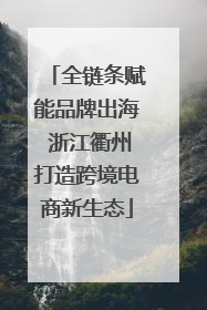全链条赋能品牌出海 浙江衢州打造跨境电商新生态