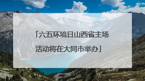 六五环境日山西省主场活动将在大同市举办