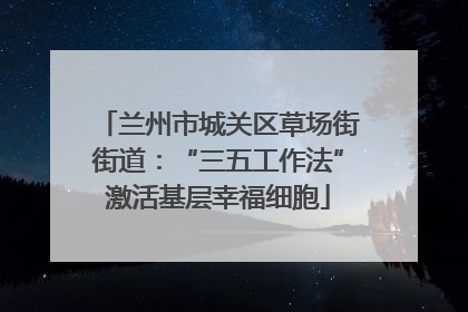 兰州市城关区草场街街道：“三五工作法”激活基层幸福细胞