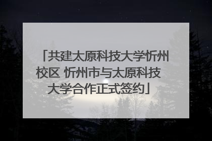 共建太原科技大学忻州校区 忻州市与太原科技大学合作正式签约