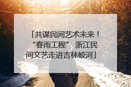 共谋民间艺术未来！“春雨工程” 浙江民间文艺走进吉林蛟河
