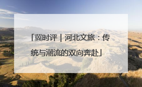 冀时评｜河北文旅：传统与潮流的双向奔赴