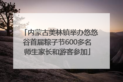 内蒙古美林镇举办悠悠谷首届粽子节600多名师生家长和游客参加