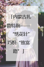 内蒙古扎鲁特旗——“绣花针”巧织“致富路”