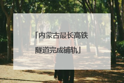 内蒙古最长高铁隧道完成铺轨