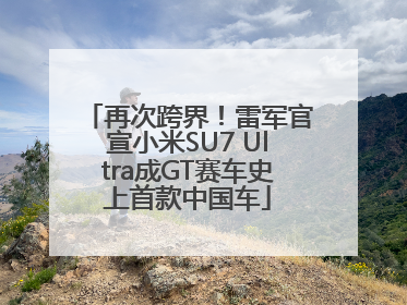 再次跨界！雷军官宣小米SU7 Ultra成GT赛车史上首款中国车