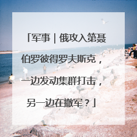 军事｜俄攻入第聂伯罗彼得罗夫斯克，一边发动集群打击，另一边在撤军？