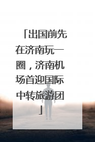 出国前先在济南玩一圈，济南机场首迎国际中转旅游团