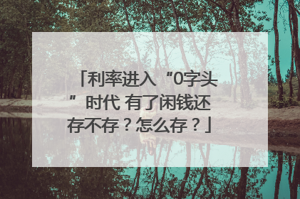 利率进入“0字头”时代 有了闲钱还存不存？怎么存？
