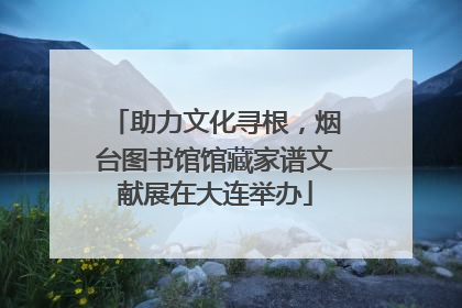 助力文化寻根，烟台图书馆馆藏家谱文献展在大连举办