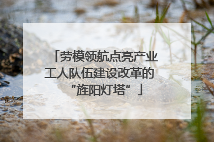 劳模领航点亮产业工人队伍建设改革的“旌阳灯塔”